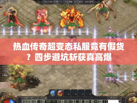 热血传奇超变态私服竟有假货？四步避坑斩获真高爆