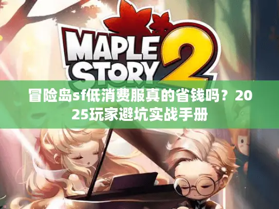 冒险岛sf低消费服真的省钱吗？2025玩家避坑实战手册