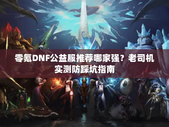 零氪DNF公益服推荐哪家强？老司机实测防踩坑指南