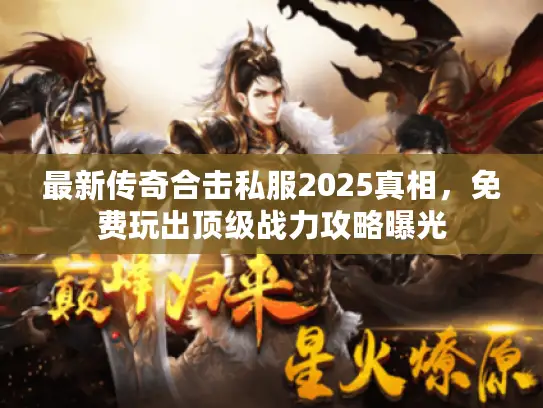 最新传奇合击私服2025真相，免费玩出顶级战力攻略曝光