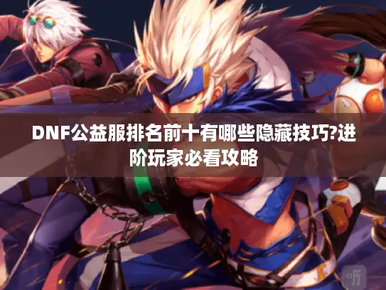 DNF公益服排名前十有哪些隐藏技巧?进阶玩家必看攻略