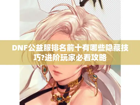 DNF公益服排名前十有哪些隐藏技巧?进阶玩家必看攻略