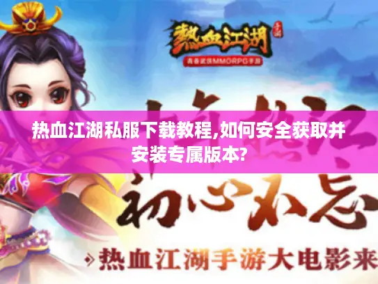 热血江湖私服下载教程,如何安全获取并安装专属版本?