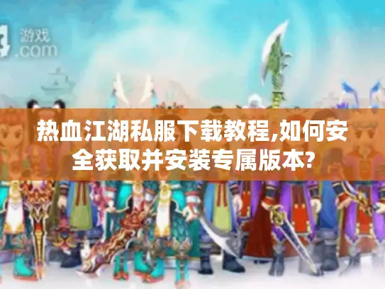 热血江湖私服下载教程,如何安全获取并安装专属版本?