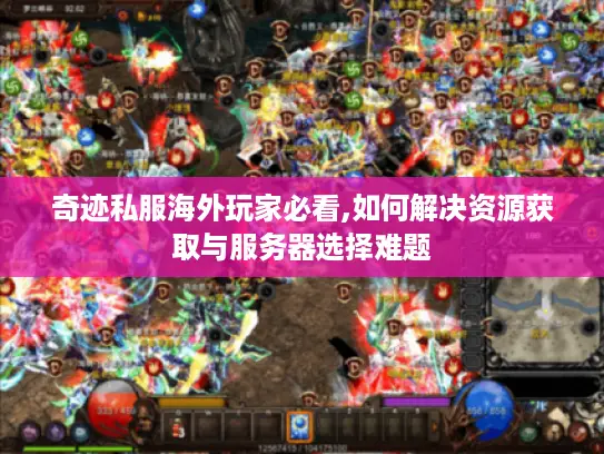 奇迹私服海外玩家必看,如何解决资源获取与服务器选择难题