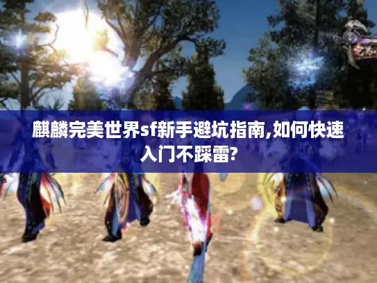 麒麟完美世界sf新手避坑指南,如何快速入门不踩雷?