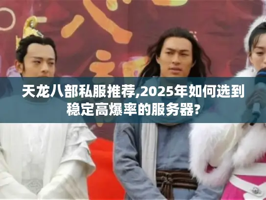 天龙八部私服推荐,2025年如何选到稳定高爆率的服务器?