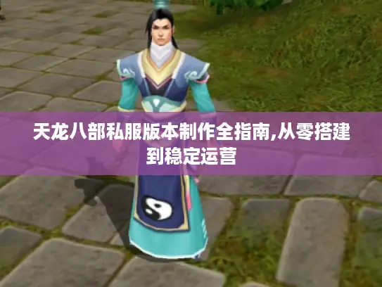 天龙八部私服版本制作全指南,从零搭建到稳定运营