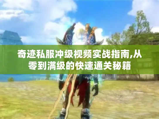 奇迹私服冲级视频实战指南,从零到满级的快速通关秘籍 奇迹私服冲级视频实战指南,从零到满级的快速通关秘籍