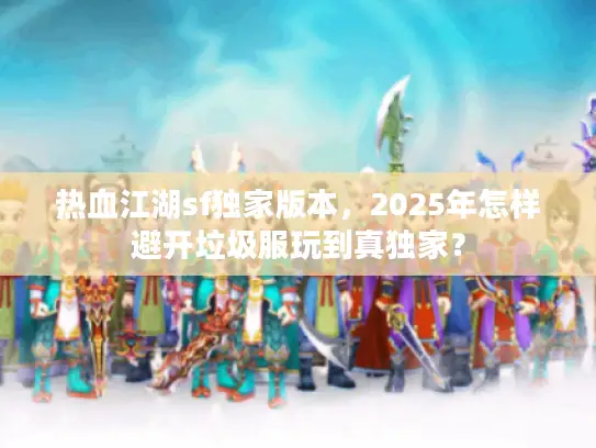 热血江湖sf独家版本,2025年怎样避开垃圾服玩到真独家? 热血江湖sf独家版本,2025年怎样避开垃圾服玩到真独家?