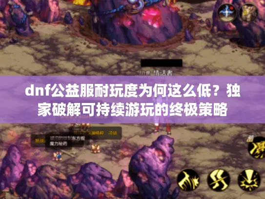 dnf公益服耐玩度为何这么低？独家破解可持续游玩的终极策略