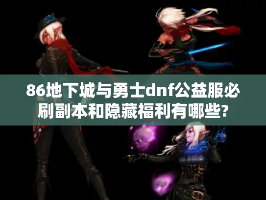 86地下城与勇士dnf公益服必刷副本和隐藏福利有哪些? 86地下城与勇士dnf公益服必刷副本和隐藏福利有哪些?