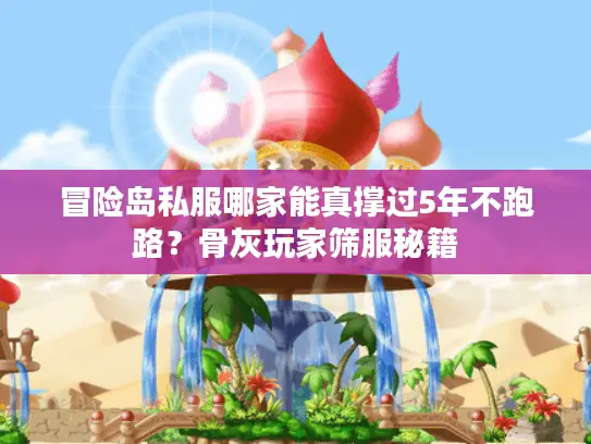 冒险岛私服哪家能真撑过5年不跑路?骨灰玩家筛服秘籍 冒险岛私服哪家能真撑过5年不跑路?骨灰玩家筛服秘籍