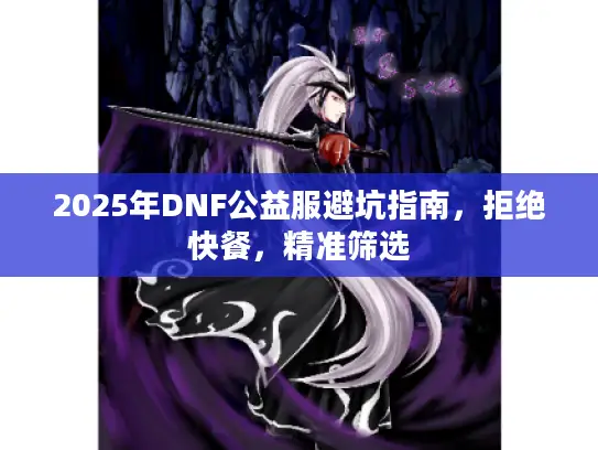 2025年DNF公益服避坑指南，拒绝快餐，精准筛选