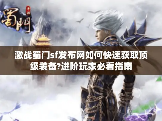 激战蜀门sf发布网如何快速获取顶级装备?进阶玩家必看指南