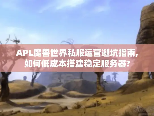 APL魔兽世界私服运营避坑指南,如何低成本搭建稳定服务器?