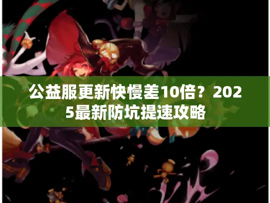 公益服更新快慢差10倍？2025最新防坑提速攻略