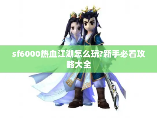 sf6000热血江湖怎么玩?新手必看攻略大全 sf6000热血江湖怎么玩?新手必看攻略大全