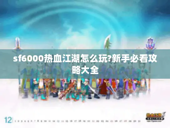 sf6000热血江湖怎么玩?新手必看攻略大全 sf6000热血江湖怎么玩?新手必看攻略大全