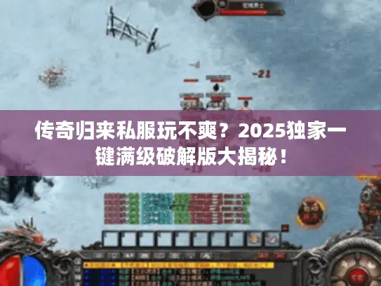 传奇归来私服玩不爽？2025独家一键满级破解版大揭秘！