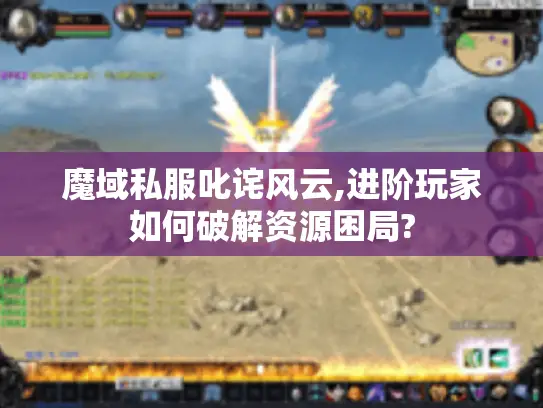 魔域私服叱诧风云,进阶玩家如何破解资源困局? 魔域私服叱诧风云,进阶玩家如何破解资源困局?