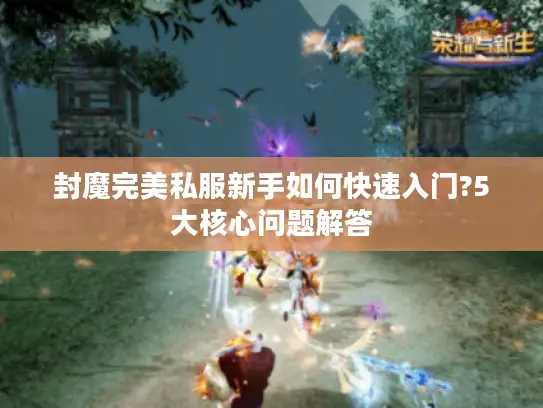 封魔完美私服新手如何快速入门?5大核心问题解答