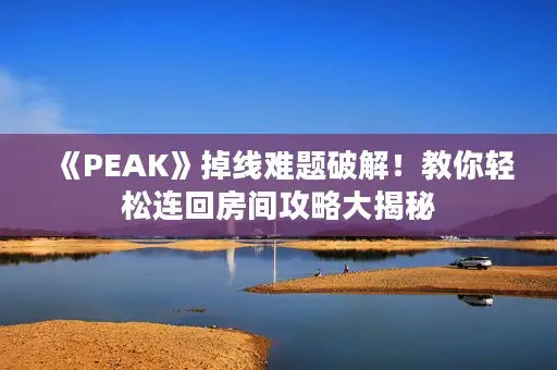 《PEAK》掉线难题破解！教你轻松连回房间攻略大揭秘