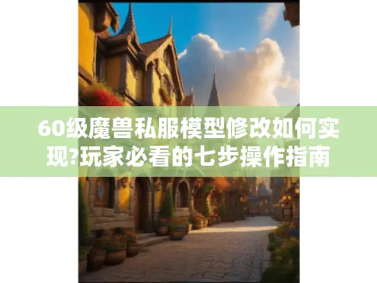 60级魔兽私服模型修改如何实现?玩家必看的七步操作指南