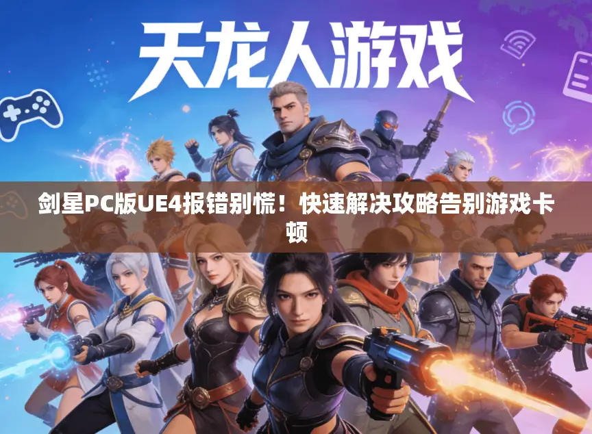 剑星PC版UE4报错别慌！快速解决攻略告别游戏卡顿