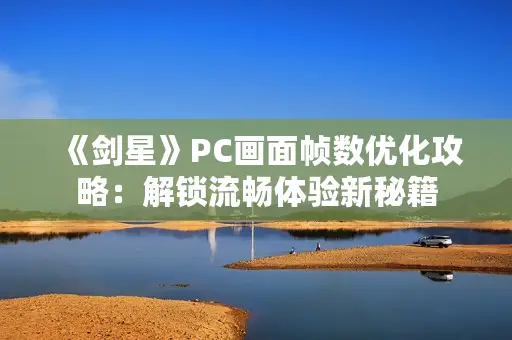 《剑星》PC画面帧数优化攻略：解锁流畅体验新秘籍