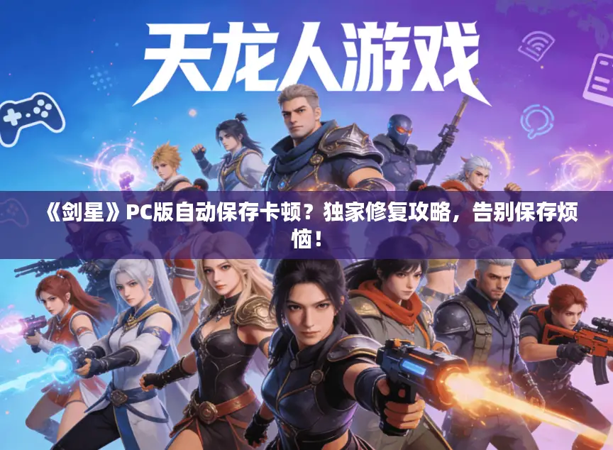 《剑星》PC版自动保存卡顿?独家修复攻略,告别保存烦恼! 《剑星》PC版自动保存卡顿?独家修复攻略,告别保存烦恼!