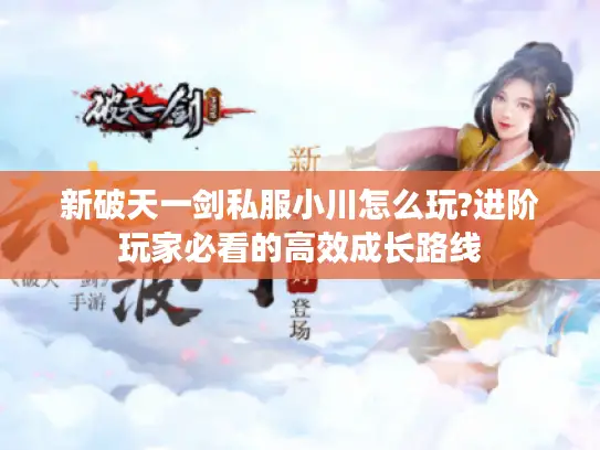 新破天一剑私服小川怎么玩?进阶玩家必看的高效成长路线 新破天一剑私服小川怎么玩?进阶玩家必看的高效成长路线