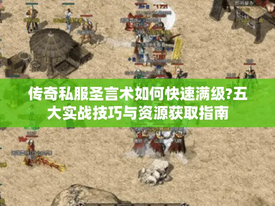 传奇私服圣言术如何快速满级?五大实战技巧与资源获取指南