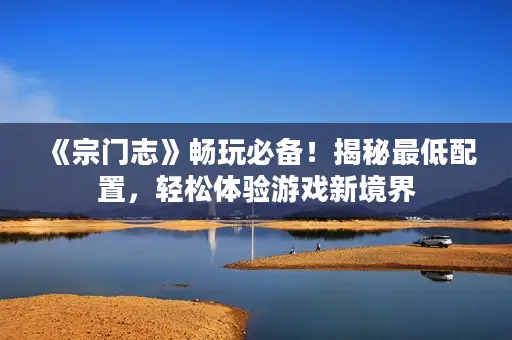 《宗门志》畅玩必备！揭秘最低配置，轻松体验游戏新境界