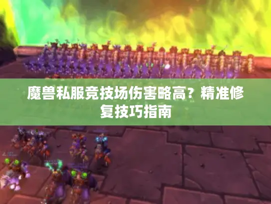魔兽私服竞技场伤害略高?精准修复技巧指南 魔兽私服竞技场伤害略高?精准修复技巧指南