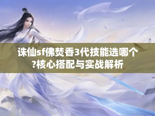 诛仙sf佛焚香3代技能选哪个?核心搭配与实战解析 诛仙sf佛焚香3代技能选哪个?核心搭配与实战解析