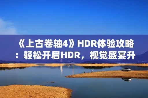 《上古卷轴4》HDR体验攻略:轻松开启HDR,视觉盛宴升级! 《上古卷轴4》HDR体验攻略:轻松开启HDR,视觉盛宴升级!
