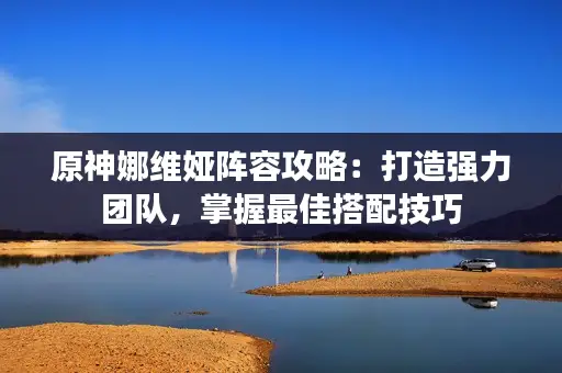 原神娜维娅阵容攻略：打造强力团队，掌握最佳搭配技巧