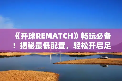《开球REMATCH》畅玩必备！揭秘最低配置，轻松开启足球竞技之旅