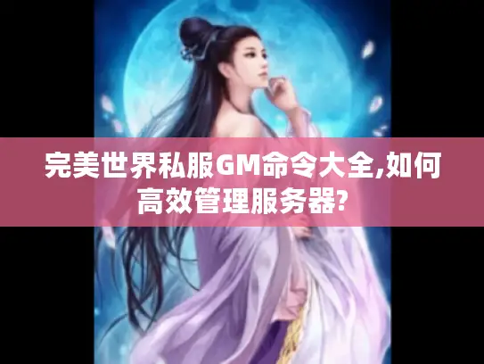 完美世界私服GM命令大全,如何高效管理服务器? 完美世界私服GM命令大全,如何高效管理服务器?