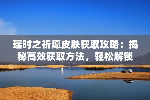 瑶时之祈愿皮肤获取攻略:揭秘高效获取方法,轻松解锁梦幻皮肤! 瑶时之祈愿皮肤获取攻略:揭秘高效获取方法,轻松解锁梦幻皮肤!