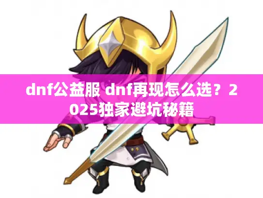 dnf公益服 dnf再现怎么选?2025独家避坑秘籍 dnf公益服 dnf再现怎么选?2025独家避坑秘籍
