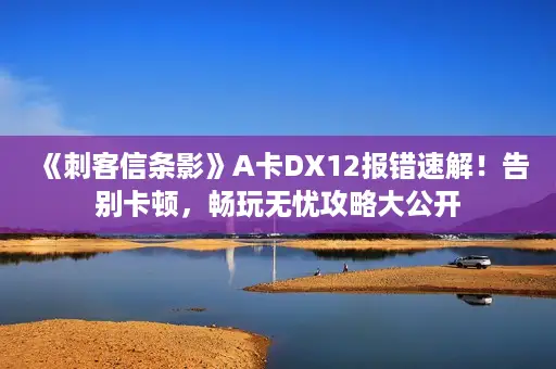 《刺客信条影》A卡DX12报错速解!告别卡顿,畅玩无忧攻略大公开 《刺客信条影》A卡DX12报错速解!告别卡顿,畅玩无忧攻略大公开