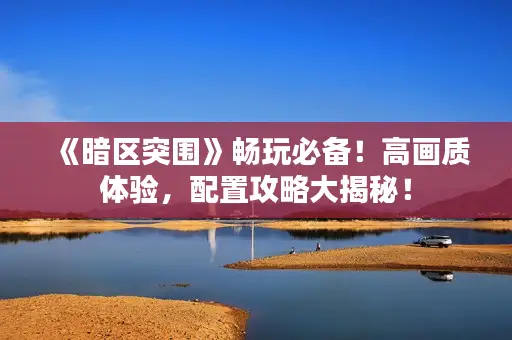 《暗区突围》畅玩必备!高画质体验,配置攻略大揭秘! 《暗区突围》畅玩必备!高画质体验,配置攻略大揭秘!