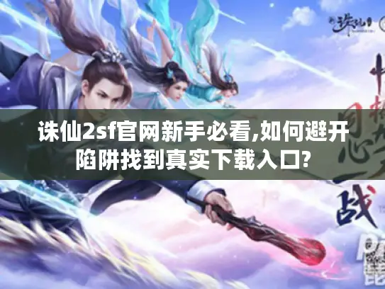 诛仙2sf官网新手必看,如何避开陷阱找到真实下载入口? 诛仙2sf官网新手必看,如何避开陷阱找到真实下载入口?