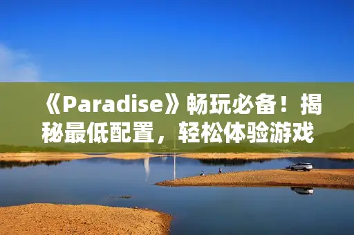 《Paradise》畅玩必备！揭秘最低配置，轻松体验游戏天堂新境界