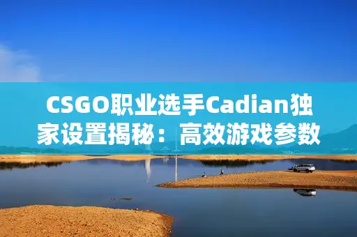 CSGO职业选手Cadian独家设置揭秘：高效游戏参数分享攻略