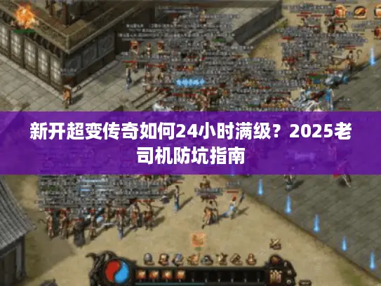 新开超变传奇如何24小时满级？2025老司机防坑指南