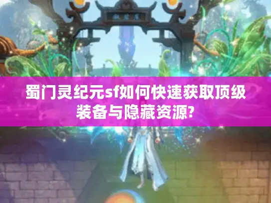 蜀门灵纪元sf如何快速获取顶级装备与隐藏资源?