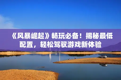 《风暴崛起》畅玩必备！揭秘最低配置，轻松驾驭游戏新体验